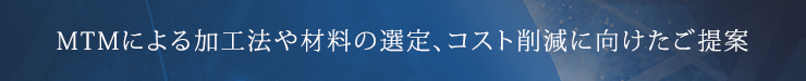 MTMによる加工法や材料の選定、コスト削減に向けたご提案