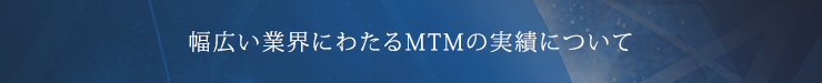 幅広い業界にわたるMTMの実績について