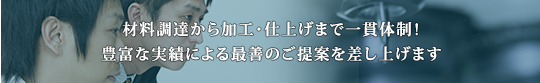 材料調達から加工・仕上げまで一貫体制！豊富な実績による最善のご提案を差し上げます