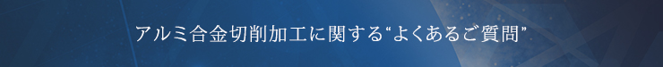 アルミ合金切削加工に関する“よくあるご質問”