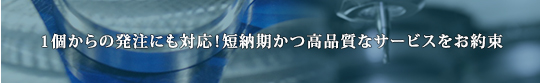 1個からの発注にも対応！短納期かつ高品質なサービスをお約束