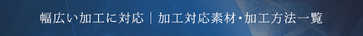 幅広い加工に対応｜加工対応素材・加工方法一覧